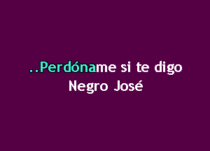 ..Perddname si te digo

Negro Jose'