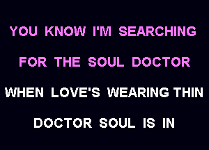 YOU KNOW I'M SEARCHING

FOR THE SOUL DOCTOR

WHEN LOVE'S WEARING THIN

DOCTOR SOUL IS IN