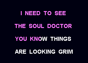 I NEED TO SEE
THE SOUL DOCTOR

YOU KNOW THINGS

ARE LOOKING GRIM