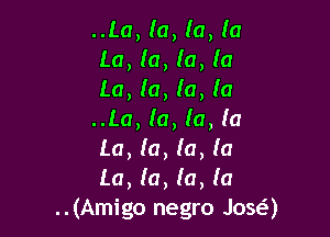 ..La, la, (a, (a
La, la, la, (a
La, (0, la, (a

..La, la, la, la

La, la, la, (a

La, (0, (a, (a
..(Amigo negro Josa