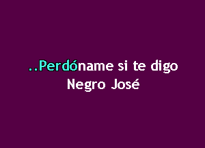 ..Perddname si te digo

Negro Jose'