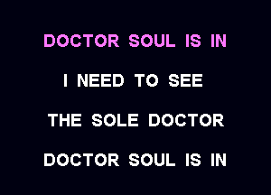 DOCTOR SOUL IS IN
I NEED TO SEE

THE SOLE DOCTOR

DOCTOR SOUL IS IN