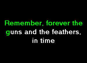 Remember. forever the

guns and the feathers,
in time