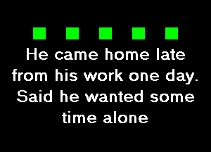 El El El El El
He came home late

from his work one day.
Said he wanted some
time alone