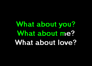 What about you?

What about me?
What about love?