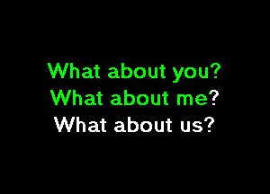 What about you?

What about me?
What about us?