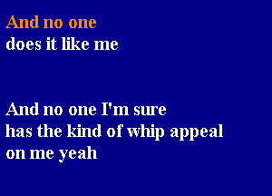 And no one
does it like me

And no one I'm sure
has the kind of whip appeal
on me yeah