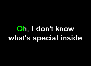 Oh, I don't know

what's special inside