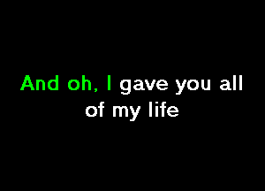 And oh. I gave you all

of my life