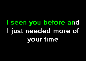 I seen you before and

I just needed more of
your time