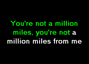You're not a million

miles, you're not a
million miles from me