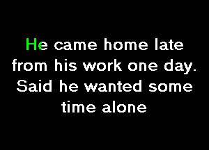 He came home late
from his work one day.

Said he wanted some
time alone