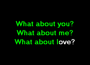 What about you?

What about me?
What about love?