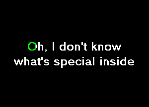 Oh, I don't know

what's special inside