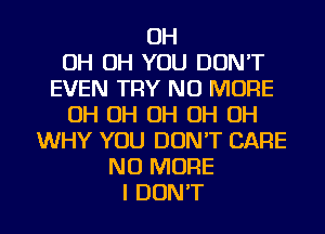 OH
OH OH YOU DON'T
EVEN TRY NO MORE
OH OH OH OH OH
WHY YOU DON'T CARE
NO MORE
I DON'T