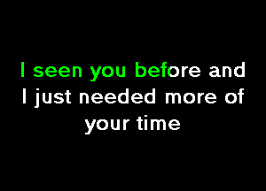 I seen you before and

I just needed more of
your time