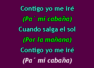 Contigo yo me irt-f-
(Pa ' mi cabafm)
Cuando salga el sol
(Par (0 mafwana)
Contigo yo me irc-f-

(Pa ' mi cabafm)