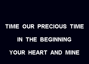 TIME OUR PRECIOUS TIME

IN THE BEGINNING

YOUR HEART AND MINE