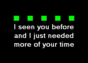 El III E El El
I seen you before

and I just needed
more of your time