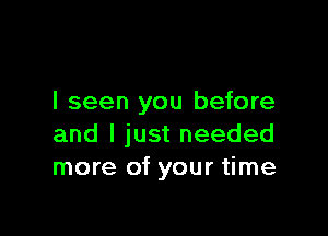 I seen you before

and I just needed
more of your time