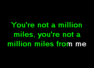 You're not a million

miles, you're not a
million miles from me