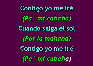 Contigo yo me irt-f-
(Pa ' mi cabafm)
Cuando salga el sol
(Par (0 mafwana)
Contigo yo me irc-f-

(Pa ' mi cabafm)