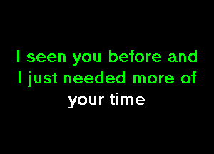 I seen you before and

I just needed more of
your time