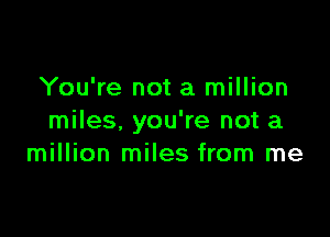 You're not a million

miles, you're not a
million miles from me