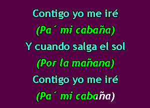 Contigo yo me irt-f-
(Pa ' mi cabafm)
Y cuando salga el sol
(Par (0 mafwana)
Contigo yo me irc-f-

(Pa ' mi cabafm)