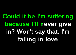 Could it be I'm suffering
because I'll never give
in? Won't say that, I'm

falling in love