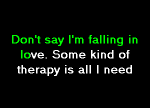 Don't say I'm falling in

love. Some kind of
therapy is all I need