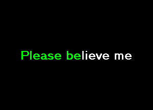 Please believe me