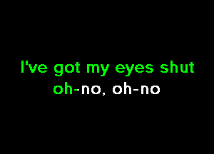 I've got my eyes shut

oh-no, oh-no