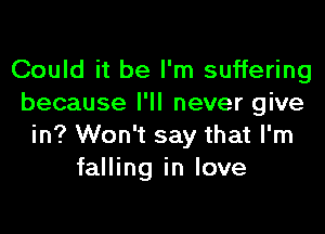 Could it be I'm suffering
because I'll never give
in? Won't say that I'm
falling in love