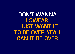 DUNT WANNA
I SWEAR
I JUST WANT IT

TO BE OVER YEAH
CAN IT BE OVER