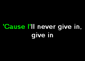 'Cause I'll never give in,

give in