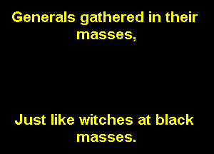 Generals gathered in their
masses,

Just like witches at black
masses.