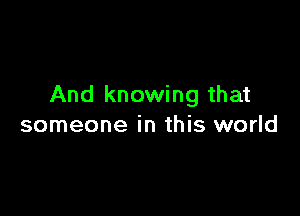And knowing that

someone in this world