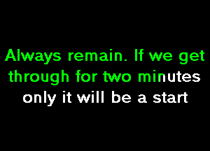 Always remain. If we get

through for two minutes
only it will be a start