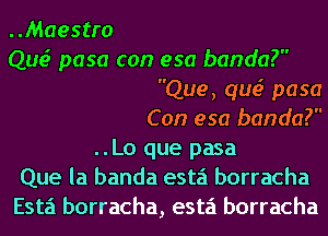 ..Maestro
Que? pasa can 950 banda?
Que, qua? pasa
Con esa banda?
..Lo que pasa
Que la banda esta borracha
Esta borracha, esta borracha