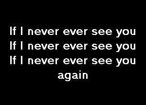 If I never ever see you
If I never ever see you

If I never ever see you
again