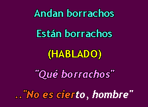 Andan borrachos
Estan borrachos

(HABLADO)

Qua3 borrachos

..No es cierto, hombre