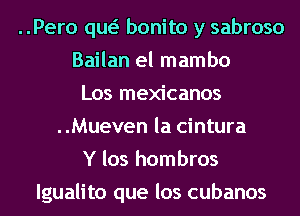 ..Pero qw bonito y sabroso
Bailan el mambo
Los mexicanos
..Mueven la cintura
Y los hombros
lgualito que los cubanos