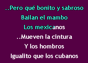 ..Pero qw bonito y sabroso
Bailan el mambo
Los mexicanos
..Mueven la cintura
Y los hombros
lgualito que los cubanos