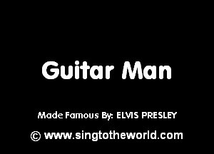 Gama? Man

Made Famous Byz ELVIS PRESLEY

(z) www.singtotheworld.com