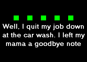 El El El El El
Well, I quit my job down
at the car wash. I left my

mama a goodbye note