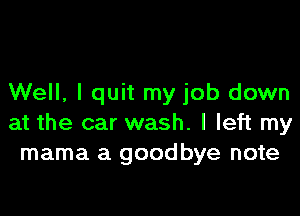 Well, I quit my job down

at the car wash. I left my
mama a goodbye note