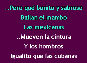 ..Pero qw bonito y sabroso
Bailan el mambo
Las mexicanas
..Mueven la cintura
Y los hombros
lgualito que las cubanas