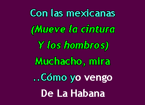 Con las mexicanas

(Mueve (a cintura
Y (as hombros)

Muchacho, mira

..C6mo yo vengo
De La Habana