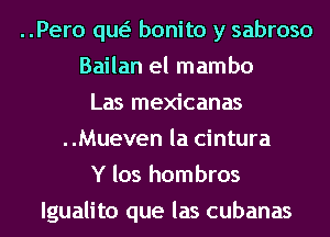 ..Pero qw bonito y sabroso
Bailan el mambo
Las mexicanas
..Mueven la cintura
Y los hombros
lgualito que las cubanas